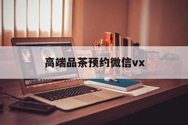盐城关于高端品茶预约微信vx的信息